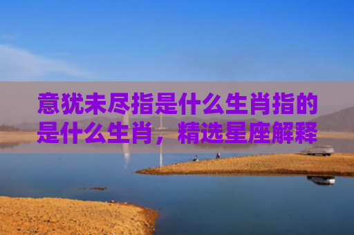 意犹未尽指是什么生肖指的是什么生肖，精选星座解释