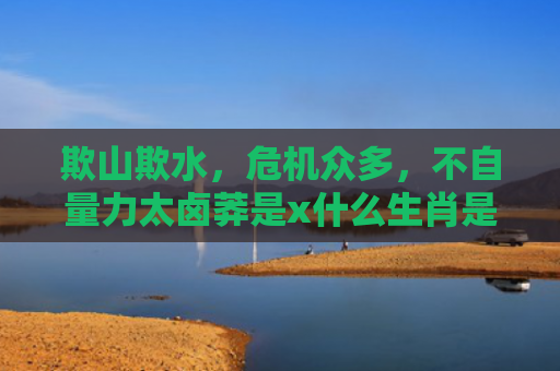 欺山欺水，危机众多，不自量力太卤莽是x什么生肖是指什么生肖，精选星座解释
