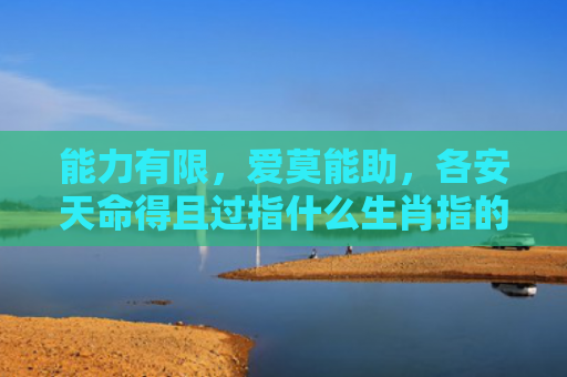 能力有限，爱莫能助，各安天命得且过指什么生肖指的是什么生肖，重点解答星座释义