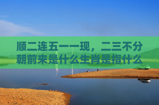 顺二连五一一现，二三不分朝前来是什么生肖是指什么生肖，星座解读落实