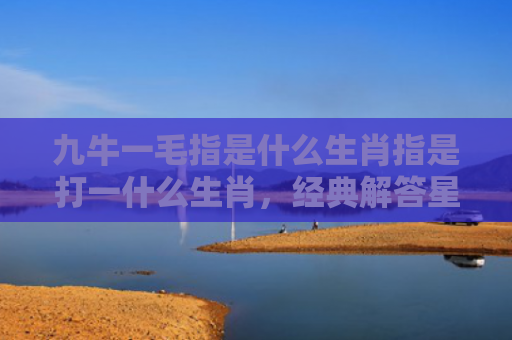 九牛一毛指是什么生肖指是打一什么生肖，经典解答星座知识