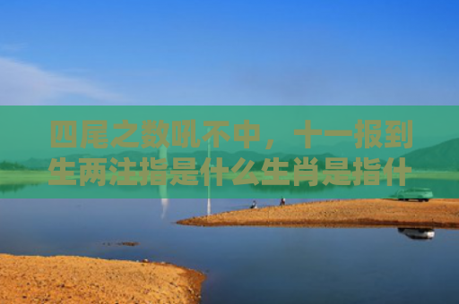 四尾之数吼不中，十一报到生两注指是什么生肖是指什么生肖，解读星座知识