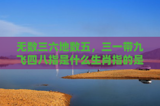 无数三六地数五，三一带九飞四八指是什么生肖指的是什么生肖，精选星座解释