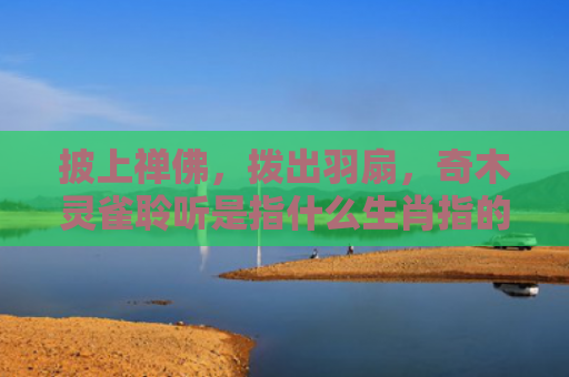披上禅佛，拨出羽扇，奇木灵雀聆听是指什么生肖指的是什么生肖，经典解答星座知识