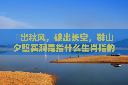 捲出秋风，破出长空，群山夕照实洞是指什么生肖指的是什么生肖，重点解答星座释义