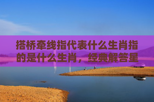 搭桥牵线指代表什么生肖指的是什么生肖，经典解答星座知识