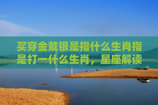 买穿金戴银是指什么生肖指是打一什么生肖，星座解读落实