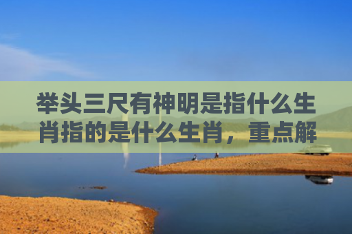 举头三尺有神明是指什么生肖指的是什么生肖，重点解答星座释义