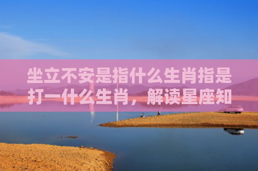 坐立不安是指什么生肖指是打一什么生肖，解读星座知识