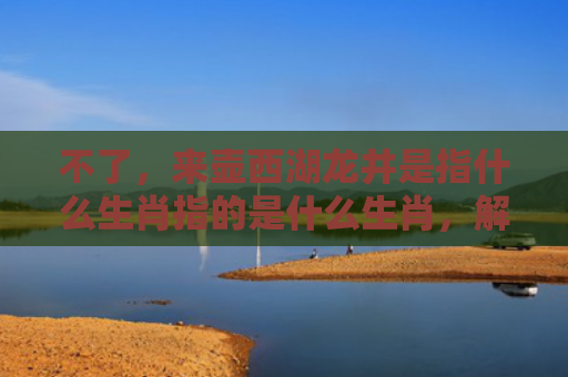 不了，来壶西湖龙井是指什么生肖指的是什么生肖，解读星座知识