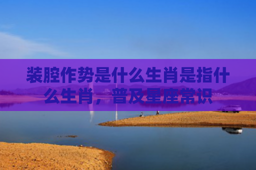 装腔作势是什么生肖是指什么生肖，普及星座常识