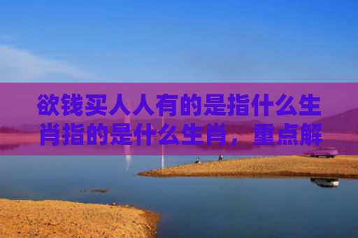 欲钱买人人有的是指什么生肖指的是什么生肖，重点解答星座释义