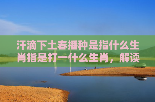 汗滴下土春播种是指什么生肖指是打一什么生肖，解读星座知识