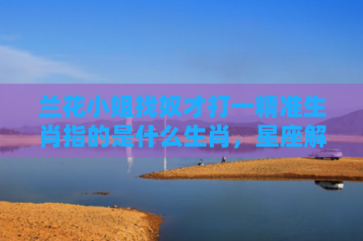 兰花小姐找奴才打一精准生肖指的是什么生肖，星座解读落实