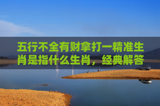 五行不全有财拿打一精准生肖是指什么生肖，经典解答星座知识