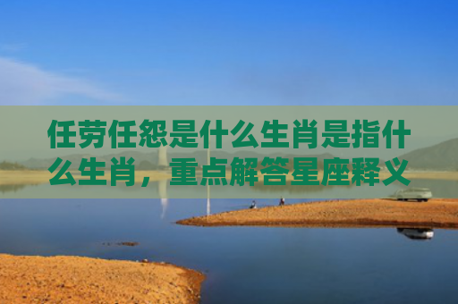 任劳任怨是什么生肖是指什么生肖，重点解答星座释义