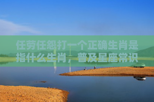 任劳任怨打一个正确生肖是指什么生肖，普及星座常识