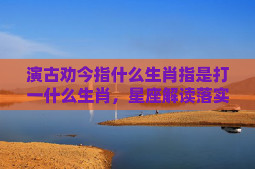 演古劝今指什么生肖指是打一什么生肖，星座解读落实