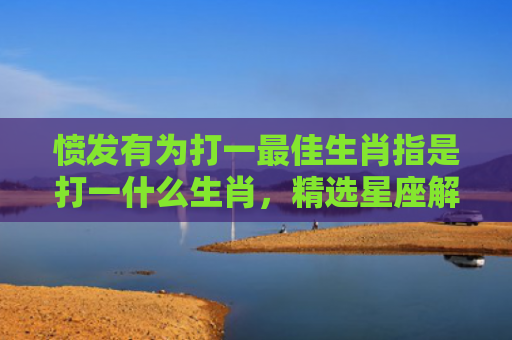愤发有为打一最佳生肖指是打一什么生肖，精选星座解释