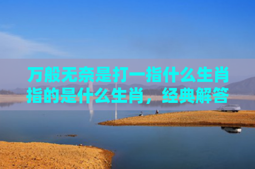万般无奈是打一指什么生肖指的是什么生肖，经典解答星座知识