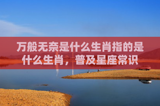 万般无奈是什么生肖指的是什么生肖，普及星座常识
