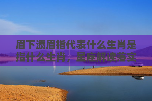 眉下添眉指代表什么生肖是指什么生肖，星座解读落实