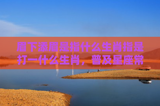 眉下添眉是指什么生肖指是打一什么生肖，普及星座常识