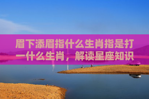 眉下添眉指什么生肖指是打一什么生肖，解读星座知识