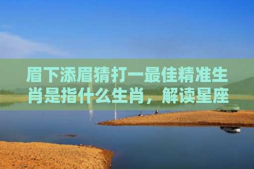 眉下添眉猜打一最佳精准生肖是指什么生肖，解读星座知识