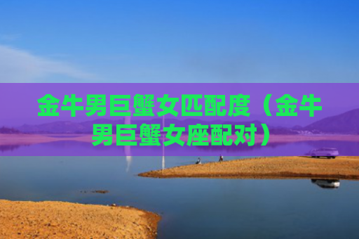 金牛男巨蟹女匹配度（金牛男巨蟹女座配对）