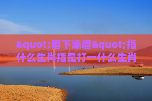 "眉下添眉"指什么生肖指是打一什么生肖，重点解答星座释义