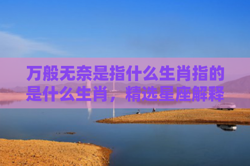万般无奈是指什么生肖指的是什么生肖，精选星座解释
