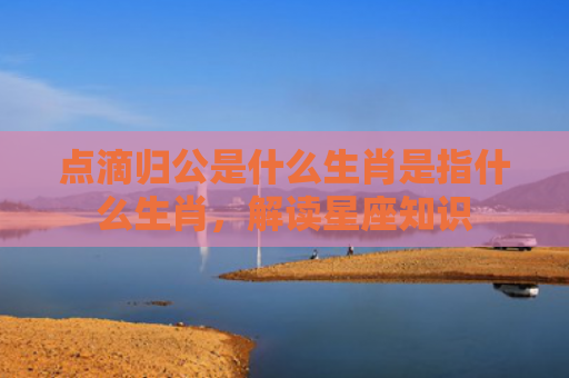 点滴归公是什么生肖是指什么生肖，解读星座知识