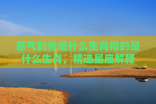 寒气刺骨是什么生肖指的是什么生肖，精选星座解释