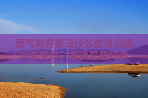 寒气刺骨指是什么生肖是指什么生肖，解读星座知识