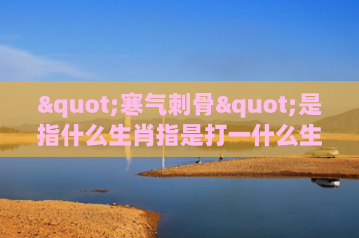 "寒气刺骨"是指什么生肖指是打一什么生肖，星座解读落实