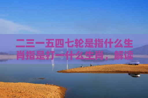 二三一五四七轮是指什么生肖指是打一什么生肖，解读星座知识