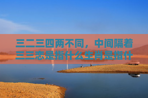 三二三四两不同，中间隔着三三恋是指什么生肖是指什么生肖，重点解答星座释义