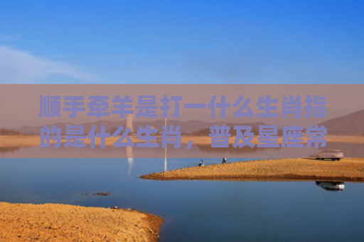 顺手牵羊是打一什么生肖指的是什么生肖，普及星座常识