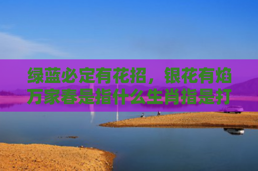 绿蓝必定有花招，银花有焰万家春是指什么生肖指是打一什么生肖，解读星座知识