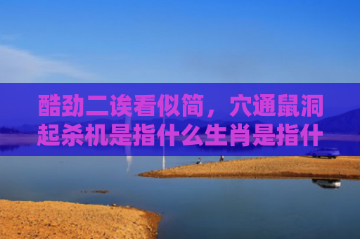 酷劲二诶看似简，穴通鼠洞起杀机是指什么生肖是指什么生肖，解读星座知识