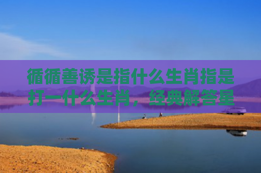 循循善诱是指什么生肖指是打一什么生肖，经典解答星座知识