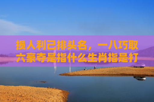 损人利己排头名，一八巧取六豪夺是指什么生肖指是打一什么生肖，普及星座常识
