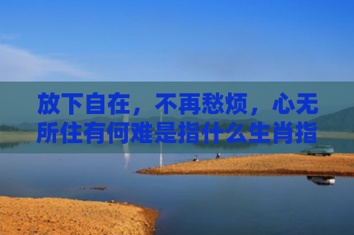 放下自在，不再愁烦，心无所住有何难是指什么生肖指是打一什么生肖，普及星座常识