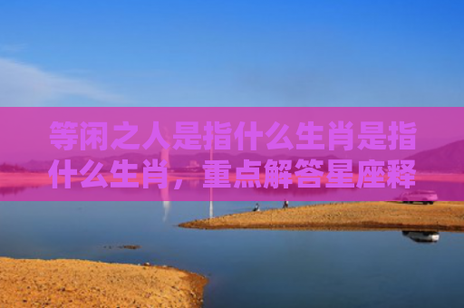 等闲之人是指什么生肖是指什么生肖，重点解答星座释义