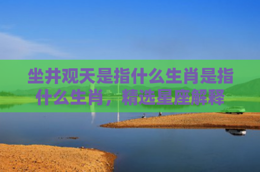 坐井观天是指什么生肖是指什么生肖，精选星座解释