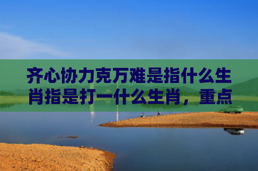 齐心协力克万难是指什么生肖指是打一什么生肖，重点解答星座释义