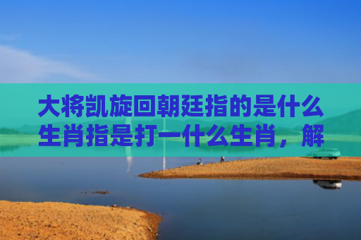 大将凯旋回朝廷指的是什么生肖指是打一什么生肖，解读星座知识