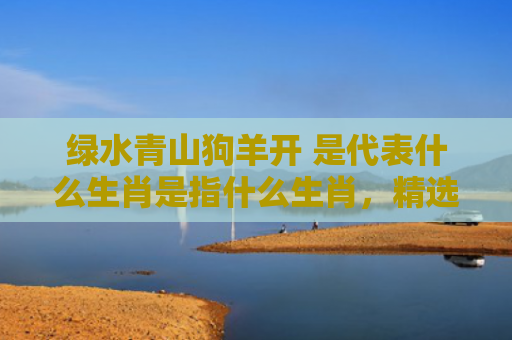 绿水青山狗羊开 是代表什么生肖是指什么生肖，精选星座解释