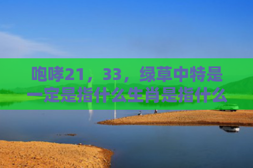 咆哮21，33，绿草中特是一定是指什么生肖是指什么生肖，普及星座常识